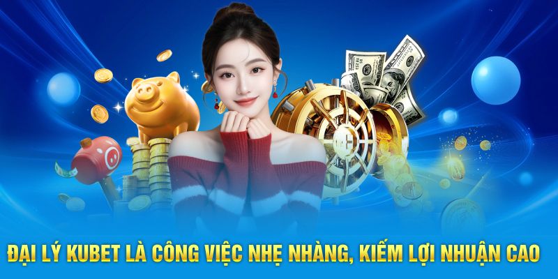 Đại lý Kubet là công việc nhẹ nhàng, kiếm lợi nhuận cao