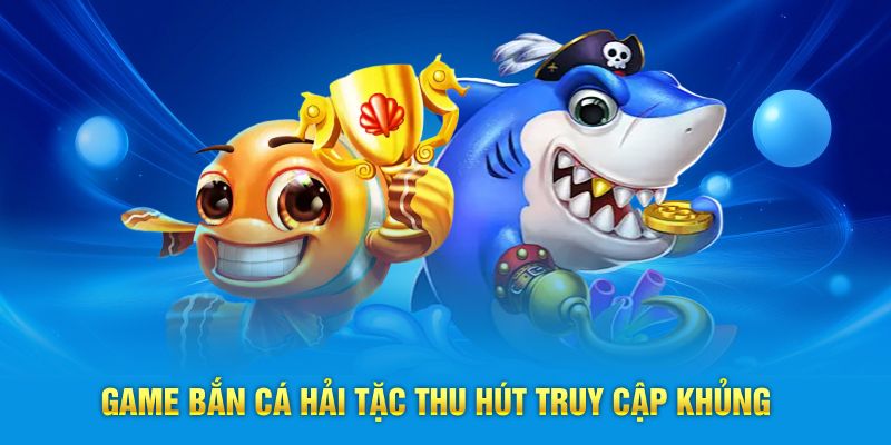 Game bắn cá hải tặc thu hút truy cập khủng 